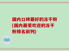 国内口碑最好的冻干粉(国内最受欢迎的冻干粉排名前列)
