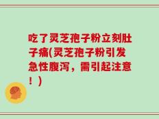 吃了灵芝孢子粉立刻肚子痛(灵芝孢子粉引发急性腹泻，需引起注意！)