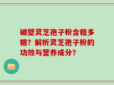破壁灵芝孢子粉含粗多糖？解析灵芝孢子粉的功效与营养成分？