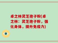 卓之林灵芝孢子粉(卓之林：灵芝孢子粉，强化身体，提升免疫力)