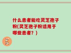 什么患者能吃灵芝孢子粉(灵芝孢子粉适用于哪些患者？)