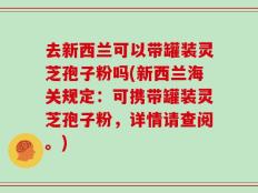去新西兰可以带罐装灵芝孢子粉吗(新西兰海关规定：可携带罐装灵芝孢子粉，详情请查阅。)