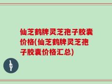 仙芝鹤牌灵芝孢子胶囊价格(仙芝鹤牌灵芝孢子胶囊价格汇总)