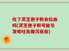 吃了灵芝孢子粉会拉血吗(灵芝孢子粉可能引发呕吐及腹泻反应)