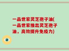 一品世家灵芝孢子油(一品世家推出灵芝孢子油，高效提升免疫力)