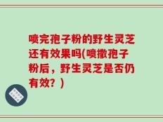 喷完孢子粉的野生灵芝还有效果吗(喷撒孢子粉后，野生灵芝是否仍有效？)