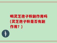 喝灵芝孢子粉副作用吗(灵芝孢子粉是否有副作用？)
