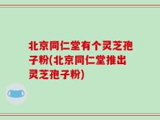 北京同仁堂有个灵芝孢子粉(北京同仁堂推出灵芝孢子粉)