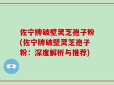 佐宁牌破壁灵芝孢子粉(佐宁牌破壁灵芝孢子粉：深度解析与推荐)