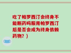 吃了帕罗西汀会终身不能断药吗服用帕罗西汀后是否会成为终身依赖药物？)