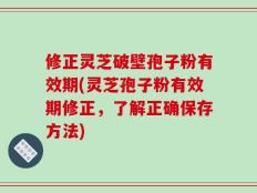 修正灵芝破壁孢子粉有效期(灵芝孢子粉有效期修正，了解正确保存方法)