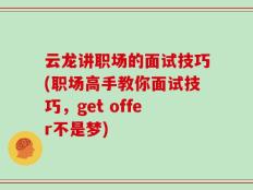 云龙讲职场的面试技巧(职场高手教你面试技巧，get offer不是梦)