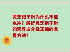 灵芝孢子粉为什么不能水冲？解析灵芝孢子粉的营养成分及正确的食用方法？