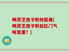 喝灵芝孢子粉放屁臭(喝灵芝孢子粉后肛门气味变重？)