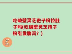 吃破壁灵芝孢子粉拉肚子吗(吃破壁灵芝孢子粉引发腹泻？)