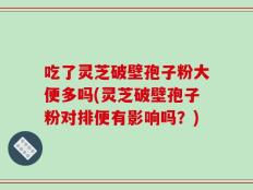 吃了灵芝破壁孢子粉大便多吗(灵芝破壁孢子粉对排便有影响吗？)