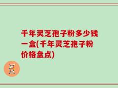 千年灵芝孢子粉多少钱一盒(千年灵芝孢子粉价格盘点)