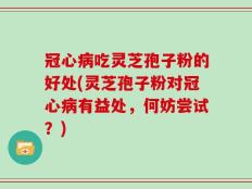 冠心病吃灵芝孢子粉的好处(灵芝孢子粉对冠心病有益处，何妨尝试？)