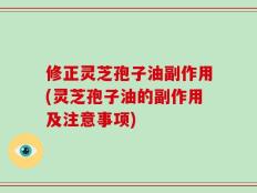 修正灵芝孢子油副作用(灵芝孢子油的副作用及注意事项)