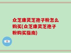众芝康灵芝孢子粉怎么购买(众芝康灵芝孢子粉购买指南)