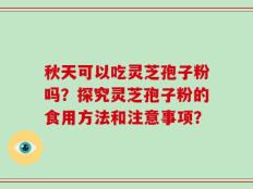 秋天可以吃灵芝孢子粉吗？探究灵芝孢子粉的食用方法和注意事项？