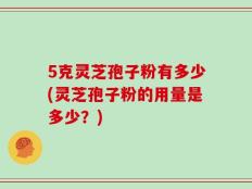 5克灵芝孢子粉有多少(灵芝孢子粉的用量是多少？)