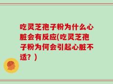 吃灵芝孢子粉为什么心脏会有反应(吃灵芝孢子粉为何会引起心脏不适？)