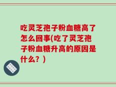吃灵芝孢子粉血糖高了怎么回事(吃了灵芝孢子粉血糖升高的原因是什么？)
