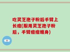 吃灵芝孢子粉后手臂上长痘(服用灵芝孢子粉后，手臂痘痘缠身)