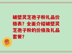 破壁灵芝孢子粉礼品价格表？全面介绍破壁灵芝孢子粉的价格及礼品套餐？