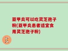 亚甲炎可以吃灵芝孢子粉(亚甲炎患者适宜食用灵芝孢子粉)