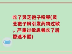 吃了灵芝孢子粉晕(灵芝孢子粉引发药物过敏，严重过敏患者吃了后昏迷不醒)