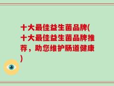十大最佳益生菌品牌(十大最佳益生菌品牌推荐，助您维护肠道健康)