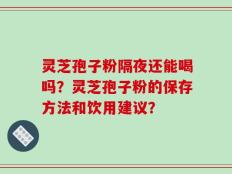 灵芝孢子粉隔夜还能喝吗？灵芝孢子粉的保存方法和饮用建议？