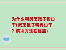 为什么喝灵芝孢子粉口干(灵芝孢子粉有口干？解决方法在这里)