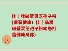 佳洰牌破壁灵芝孢子粉(重获健康！佳洰品质破壁灵芝孢子粉助您打造健康身体)
