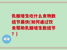 乳腺增生吃什么食物散结节最快(如何通过饮食帮助乳腺增生散结节？)
