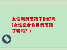 女性喝灵芝孢子粉好吗(女性适合食用灵芝孢子粉吗？)
