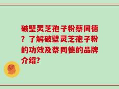 破壁灵芝孢子粉蔡同德？了解破壁灵芝孢子粉的功效及蔡同德的品牌介绍？