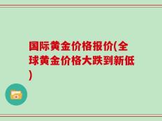国际黄金价格报价(全球黄金价格大跌到新低)