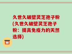 久世久破壁灵芝孢子粉(久世久破壁灵芝孢子粉：提高免疫力的天然选择)
