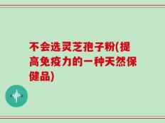 不会选灵芝孢子粉(提高免疫力的一种天然保健品)