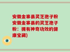 安徽金寨县灵芝孢子粉安徽金寨县的灵芝孢子粉：拥有神奇功效的健康宝藏)