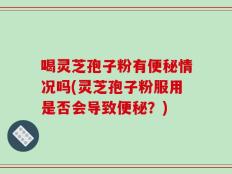 喝灵芝孢子粉有便秘情况吗(灵芝孢子粉服用是否会导致便秘？)