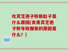 吃灵芝孢子粉胀肚子是什么原因(食用灵芝孢子粉导致腹胀的原因是什么？)