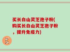 买长白山灵芝孢子粉(购买长白山灵芝孢子粉，提升免疫力)