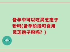 备孕中可以吃灵芝孢子粉吗(备孕阶段可食用灵芝孢子粉吗？)