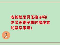 吃的禁忌灵芝孢子粉(吃灵芝孢子粉时需注意的禁忌事项)