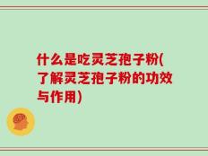 什么是吃灵芝孢子粉(了解灵芝孢子粉的功效与作用)