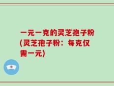 一元一克的灵芝孢子粉(灵芝孢子粉：每克仅需一元)